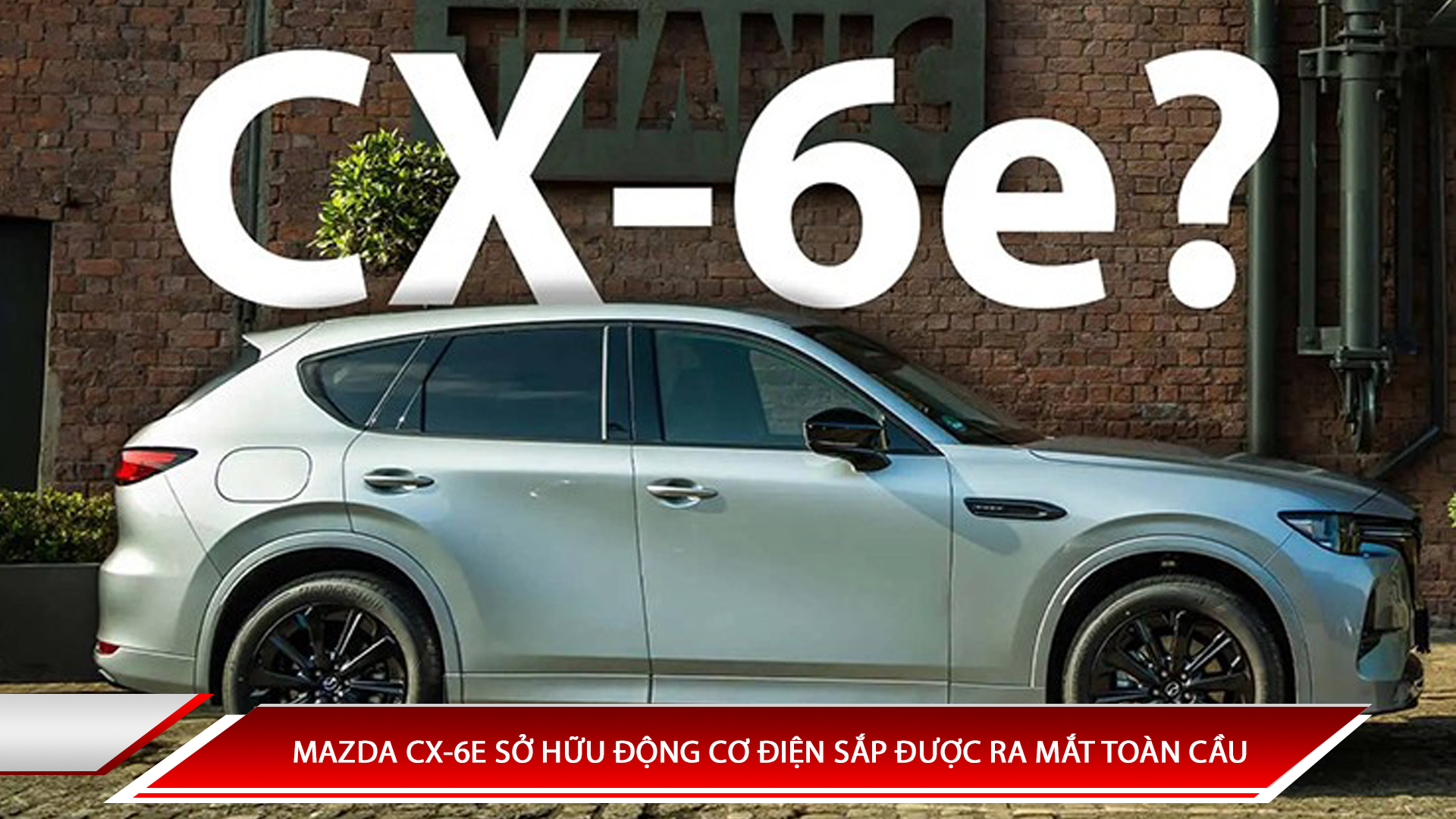 MAZDA CX-6E SỞ HỮU ĐỘNG CƠ ĐIỆN SẮP ĐƯỢC RA MẮT TOÀN CẦU